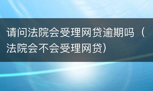 请问法院会受理网贷逾期吗（法院会不会受理网贷）