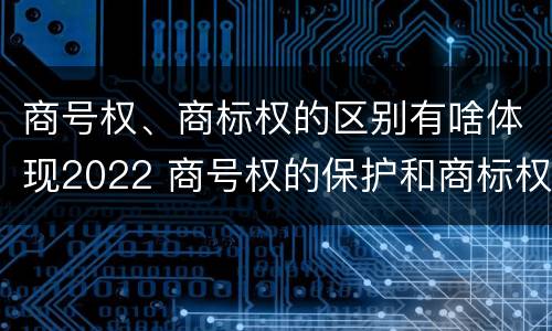 商号权、商标权的区别有啥体现2022 商号权的保护和商标权的保护一样是全国性范围的