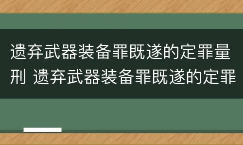 遗弃武器装备罪既遂的定罪量刑 遗弃武器装备罪既遂的定罪量刑多少