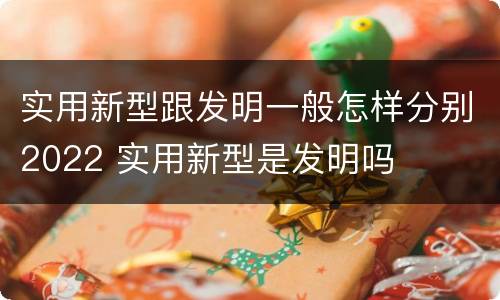 实用新型跟发明一般怎样分别2022 实用新型是发明吗