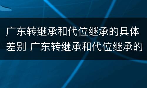 广东转继承和代位继承的具体差别 广东转继承和代位继承的具体差别在哪