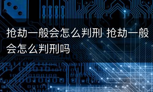 抢劫一般会怎么判刑 抢劫一般会怎么判刑吗