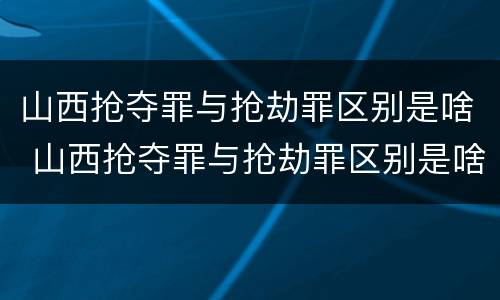 山西抢夺罪与抢劫罪区别是啥 山西抢夺罪与抢劫罪区别是啥呢