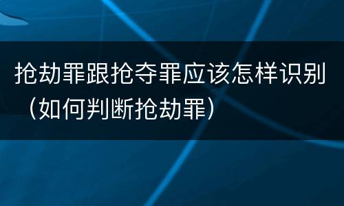 抢劫罪跟抢夺罪应该怎样识别（如何判断抢劫罪）