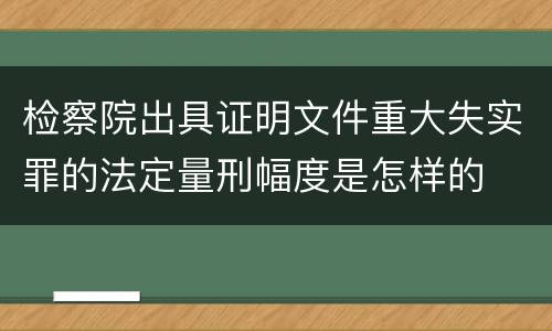 检察院出具证明文件重大失实罪的法定量刑幅度是怎样的