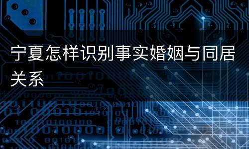 宁夏怎样识别事实婚姻与同居关系