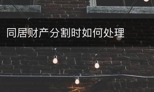 同居财产分割时如何处理