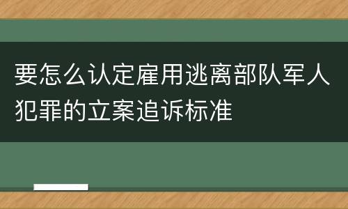 要怎么认定雇用逃离部队军人犯罪的立案追诉标准