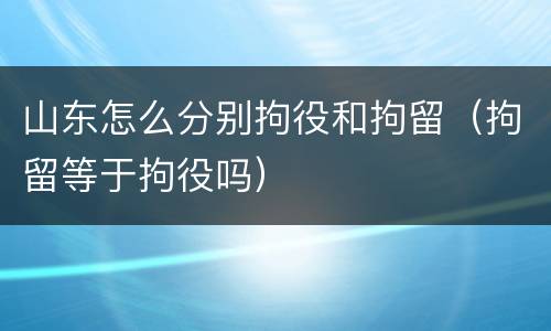 山东怎么分别拘役和拘留（拘留等于拘役吗）