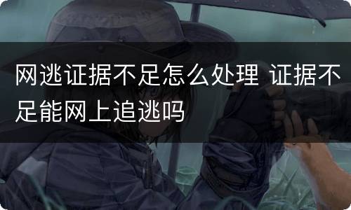 网逃证据不足怎么处理 证据不足能网上追逃吗