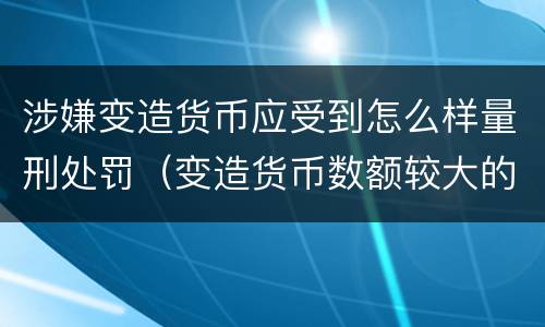 涉嫌变造货币应受到怎么样量刑处罚（变造货币数额较大的处以下有期徒刑）