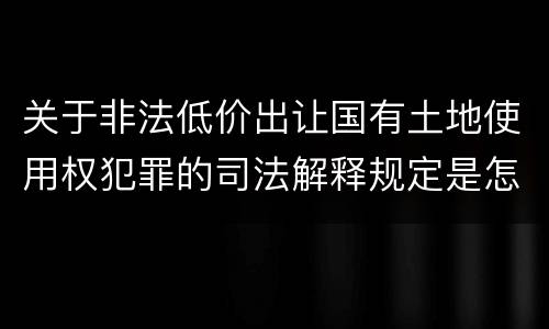 关于非法低价出让国有土地使用权犯罪的司法解释规定是怎样的