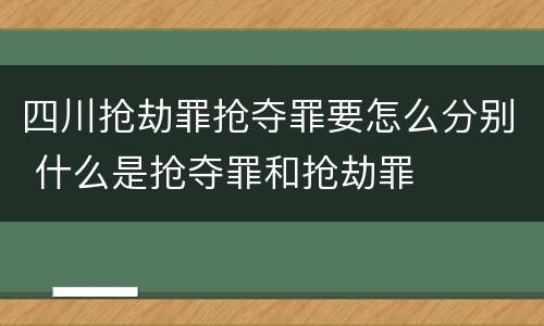 四川抢劫罪抢夺罪要怎么分别 什么是抢夺罪和抢劫罪