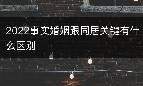 2022事实婚姻跟同居关键有什么区别