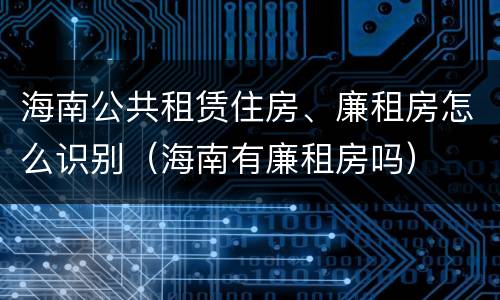 海南公共租赁住房、廉租房怎么识别（海南有廉租房吗）