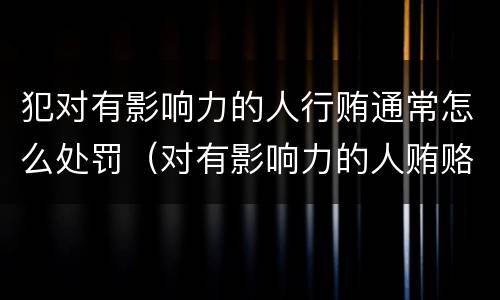 犯对有影响力的人行贿通常怎么处罚（对有影响力的人贿赂罪）