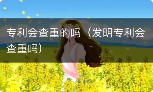 专利会查重的吗（发明专利会查重吗）