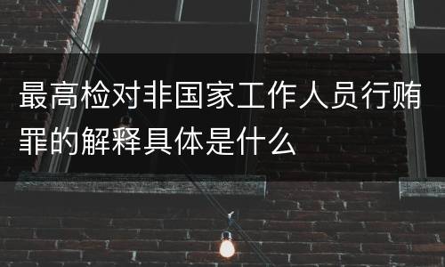 最高检对非国家工作人员行贿罪的解释具体是什么