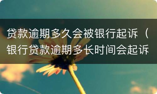 贷款逾期多久会被银行起诉（银行贷款逾期多长时间会起诉）