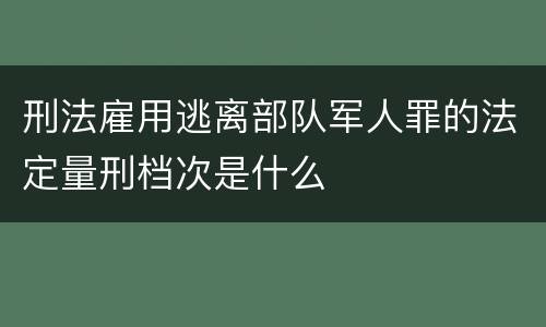 刑法雇用逃离部队军人罪的法定量刑档次是什么