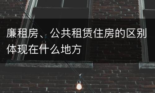 廉租房、公共租赁住房的区别体现在什么地方
