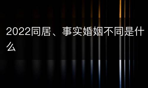 2022同居、事实婚姻不同是什么