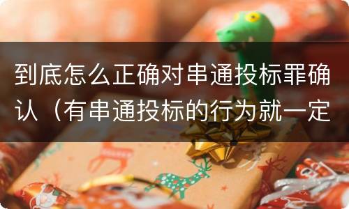 到底怎么正确对串通投标罪确认（有串通投标的行为就一定构成串通投标罪吗?）