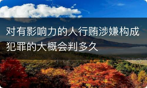 对有影响力的人行贿涉嫌构成犯罪的大概会判多久