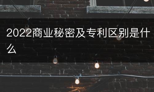 2022商业秘密及专利区别是什么