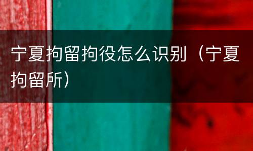 宁夏拘留拘役怎么识别（宁夏拘留所）