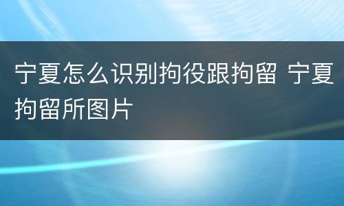 宁夏怎么识别拘役跟拘留 宁夏拘留所图片