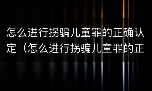怎么进行拐骗儿童罪的正确认定（怎么进行拐骗儿童罪的正确认定和处理）