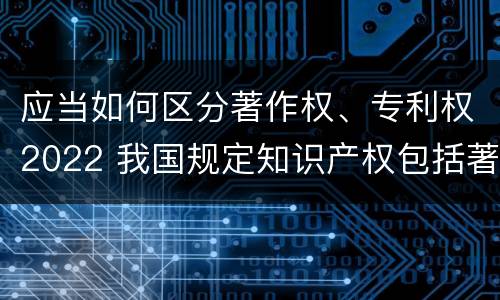 应当如何区分著作权、专利权2022 我国规定知识产权包括著作权专利权