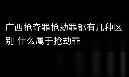 广西抢夺罪抢劫罪都有几种区别 什么属于抢劫罪