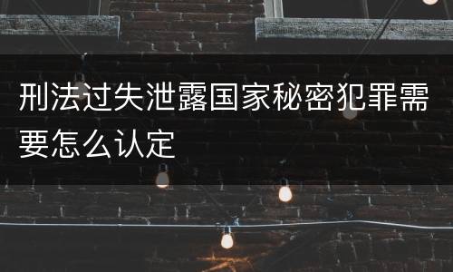 刑法过失泄露国家秘密犯罪需要怎么认定