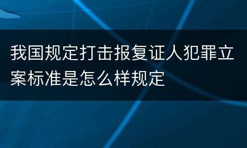 我国规定打击报复证人犯罪立案标准是怎么样规定