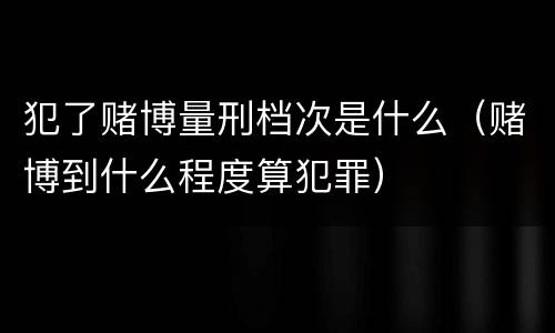犯了赌博量刑档次是什么（赌博到什么程度算犯罪）