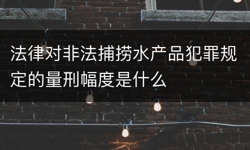 法律对非法捕捞水产品犯罪规定的量刑幅度是什么