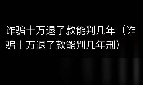 诈骗十万退了款能判几年（诈骗十万退了款能判几年刑）