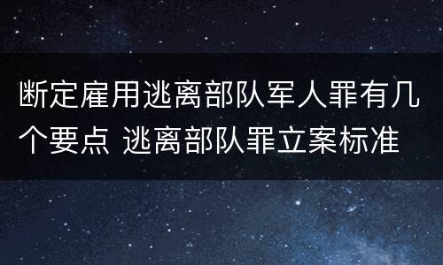 断定雇用逃离部队军人罪有几个要点 逃离部队罪立案标准