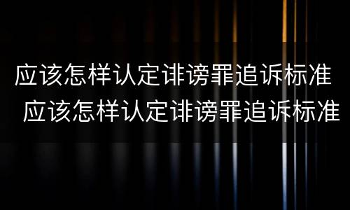 应该怎样认定诽谤罪追诉标准 应该怎样认定诽谤罪追诉标准呢