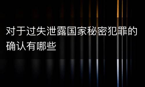 对于过失泄露国家秘密犯罪的确认有哪些