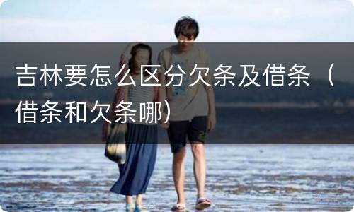 吉林要怎么区分欠条及借条（借条和欠条哪）