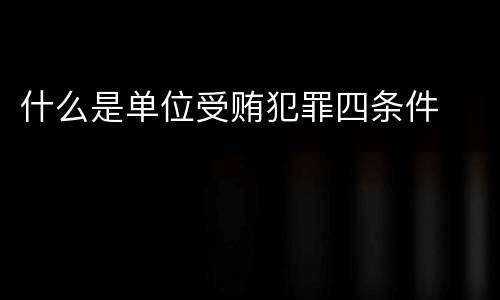 什么是单位受贿犯罪四条件