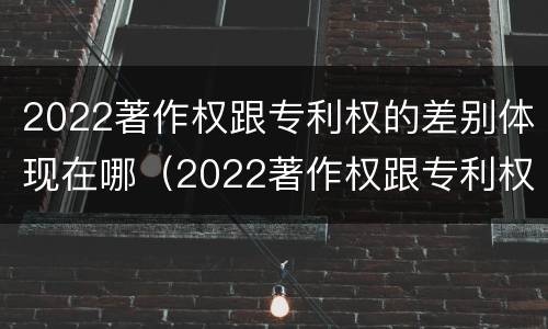 2022著作权跟专利权的差别体现在哪（2022著作权跟专利权的差别体现在哪方面）