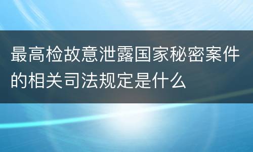 最高检故意泄露国家秘密案件的相关司法规定是什么