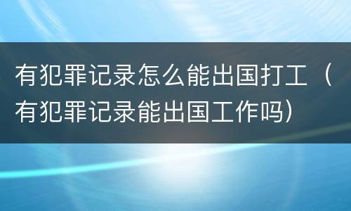 有犯罪记录怎么能出国打工（有犯罪记录能出国工作吗）