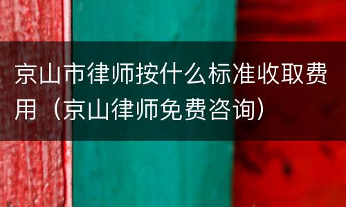 京山市律师按什么标准收取费用（京山律师免费咨询）