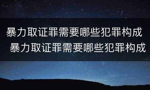 暴力取证罪需要哪些犯罪构成 暴力取证罪需要哪些犯罪构成
