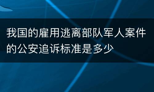 我国的雇用逃离部队军人案件的公安追诉标准是多少